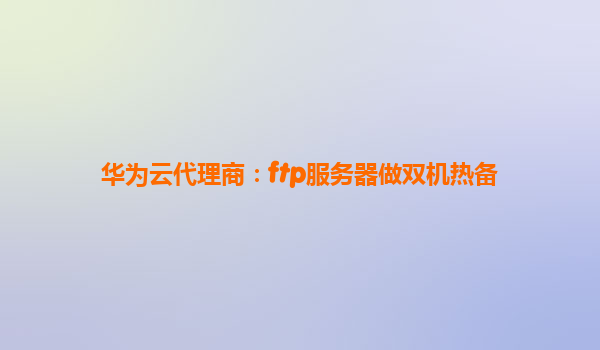 华为云代理商：ftp服务器做双机热备