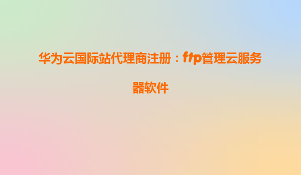 华为云国际站代理商注册：ftp管理云服务器软件