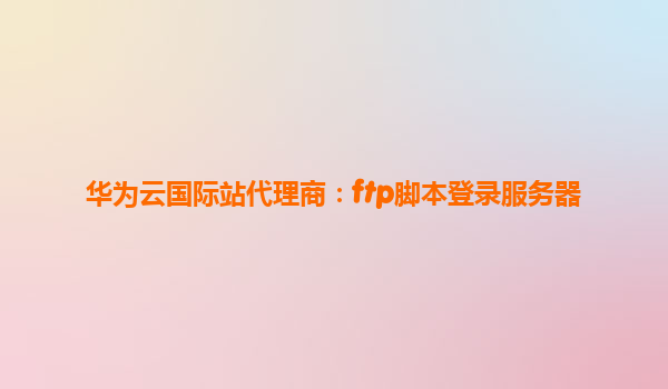 华为云国际站代理商：ftp脚本登录服务器