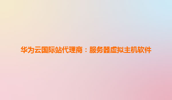 华为云国际站代理商：服务器虚拟主机软件