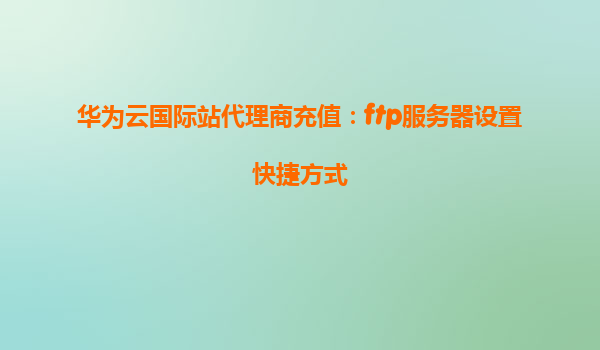 华为云国际站代理商充值：ftp服务器设置快捷方式