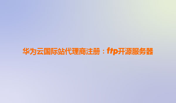 华为云国际站代理商注册：ftp开源服务器