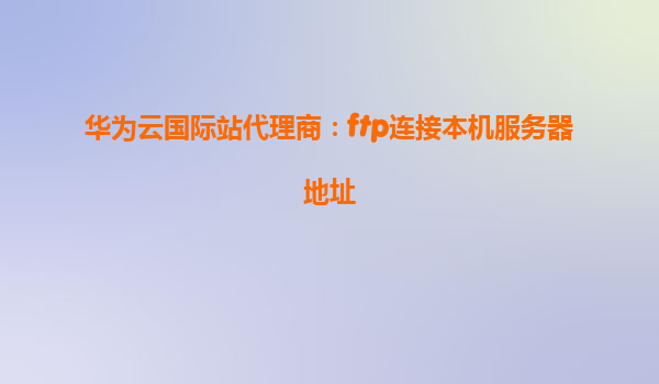 华为云国际站代理商：ftp连接本机服务器地址