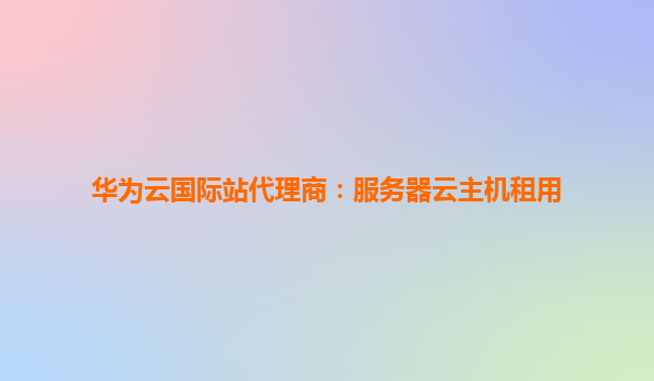 华为云国际站代理商：服务器云主机租用