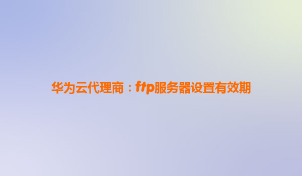 华为云代理商：ftp服务器设置有效期