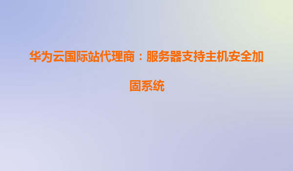 华为云国际站代理商：服务器支持主机安全加固系统