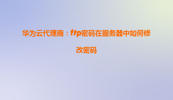 华为云代理商：ftp密码在服务器中如何修改密码