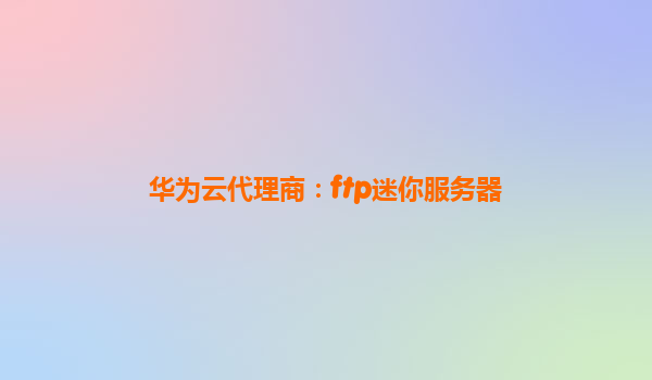 华为云代理商：ftp迷你服务器