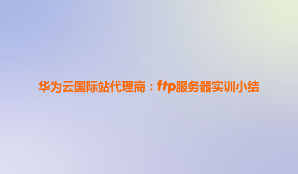 华为云国际站代理商：ftp服务器实训小结