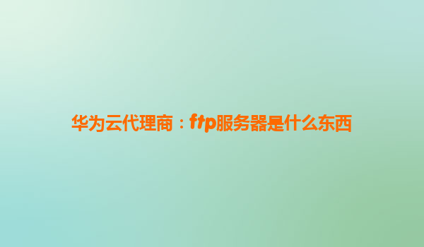 华为云代理商：ftp服务器是什么东西