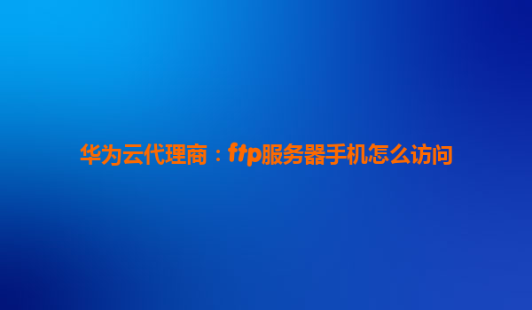 华为云代理商：ftp服务器手机怎么访问
