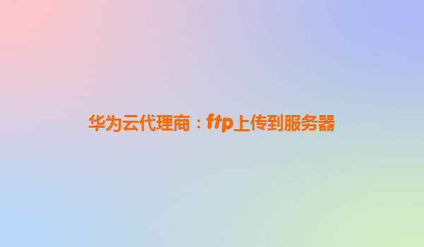 华为云代理商：ftp上传到服务器
