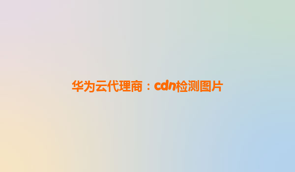 华为云代理商：cdn检测图片