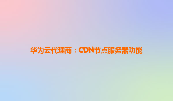 华为云代理商：CDN节点服务器功能