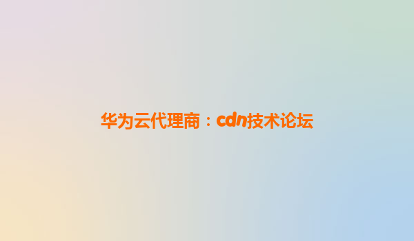 华为云代理商：cdn技术论坛