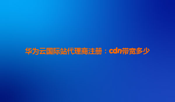 华为云国际站代理商注册：cdn带宽多少