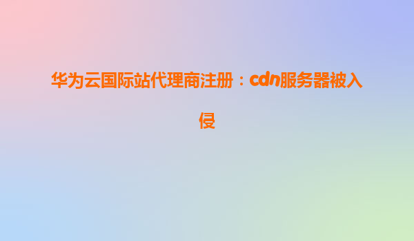华为云国际站代理商注册：cdn服务器被入侵