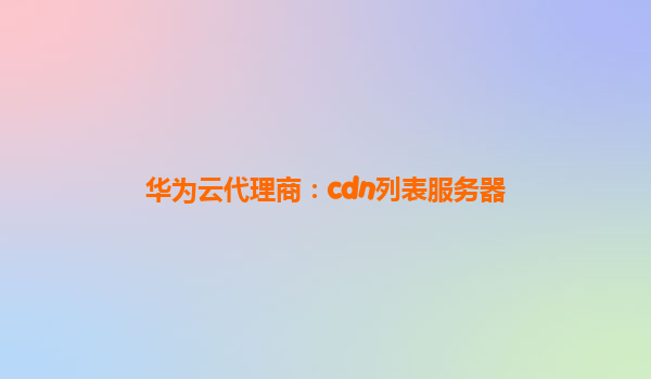 华为云代理商：cdn列表服务器