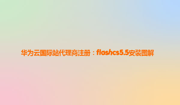华为云国际站代理商注册：flashcs5.5安装图解