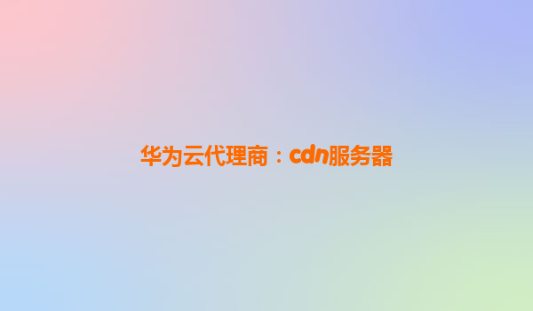 华为云代理商：cdn服务器