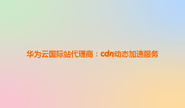 华为云国际站代理商：cdn动态加速服务