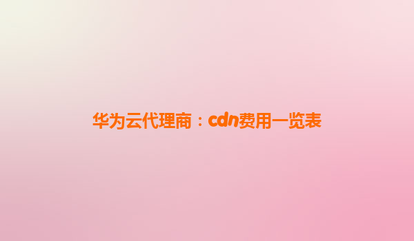 华为云代理商：cdn费用一览表