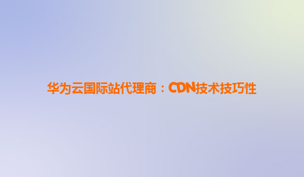华为云国际站代理商：CDN技术技巧性