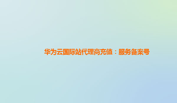 华为云国际站代理商充值：服务备案号