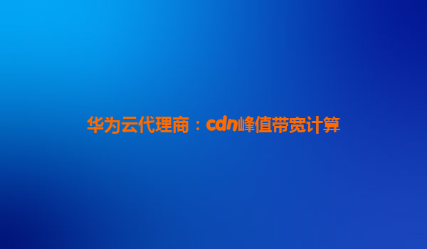 华为云代理商：cdn峰值带宽计算
