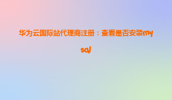 华为云国际站代理商注册：查看是否安装mysql