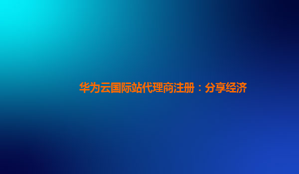 华为云国际站代理商注册：分享经济