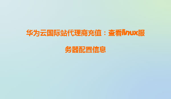 华为云国际站代理商充值：查看linux服务器配置信息