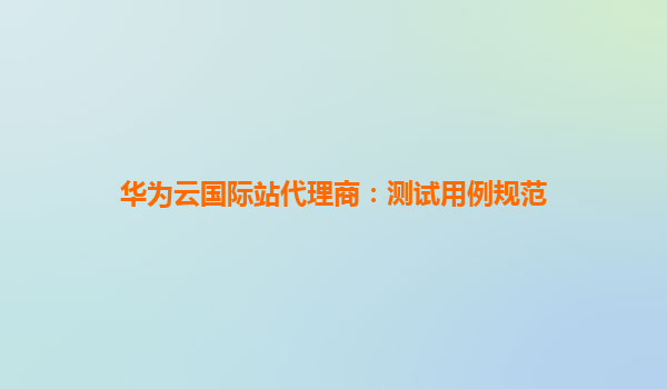 华为云国际站代理商：测试用例规范