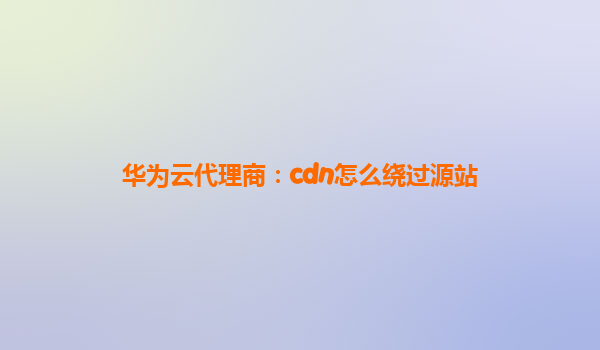 华为云代理商：cdn怎么绕过源站