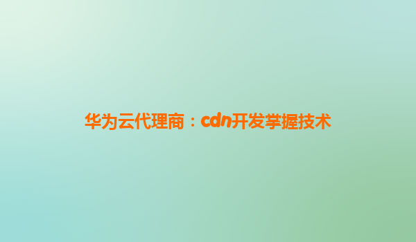 华为云代理商：cdn开发掌握技术