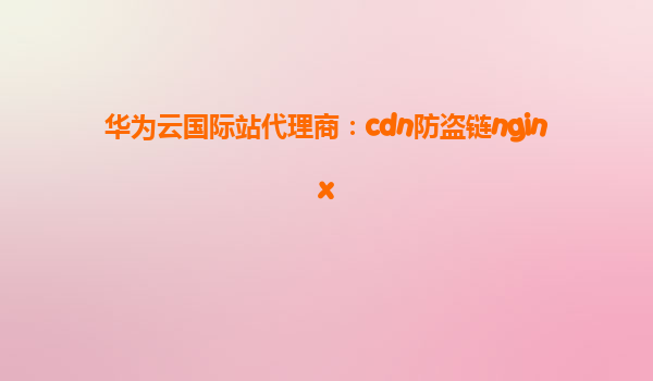 华为云国际站代理商：cdn防盗链nginx