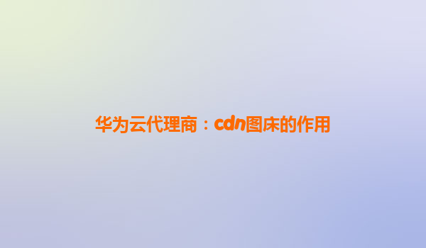 华为云代理商：cdn图床的作用