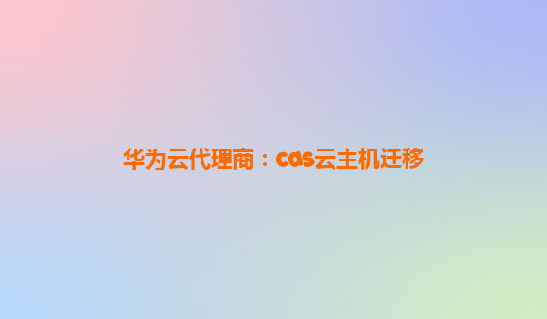 华为云代理商：cas云主机迁移
