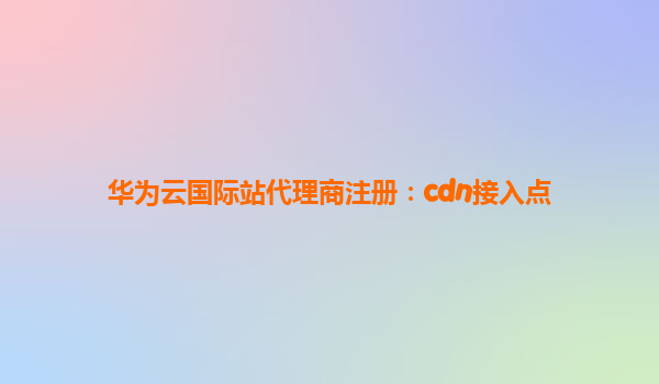 华为云国际站代理商注册：cdn接入点