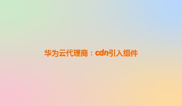 华为云代理商：cdn引入组件
