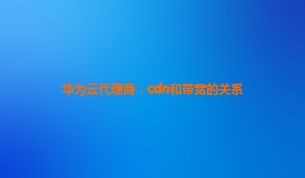 华为云代理商：cdn和带宽的关系
