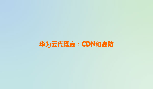 华为云代理商：CDN和高防