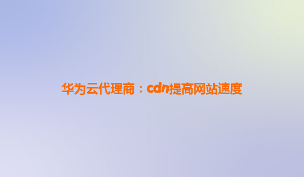 华为云代理商：cdn提高网站速度