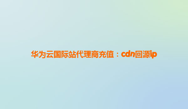 华为云国际站代理商充值：cdn回源ip