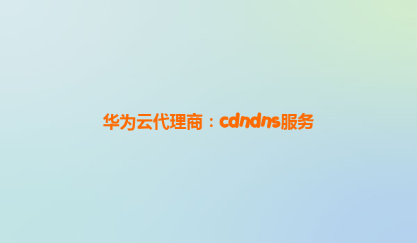 华为云代理商：cdndns服务