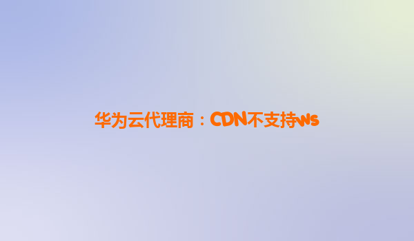华为云代理商：CDN不支持ws
