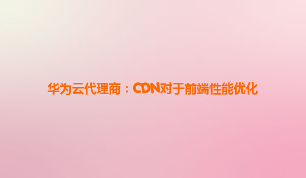 华为云代理商：CDN对于前端性能优化