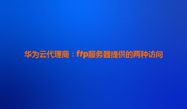 华为云代理商：ftp服务器提供的两种访问