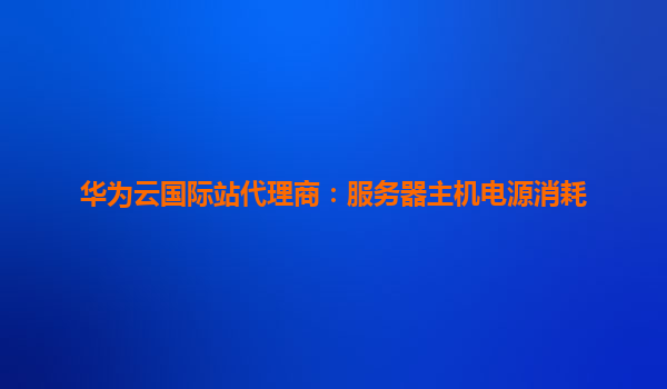 华为云国际站代理商：服务器主机电源消耗