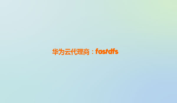 华为云代理商：fastdfs